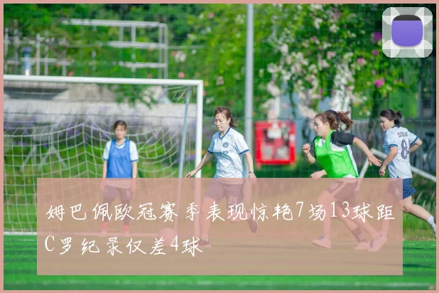 姆巴佩欧冠赛季表现惊艳7场13球距C罗纪录仅差4球