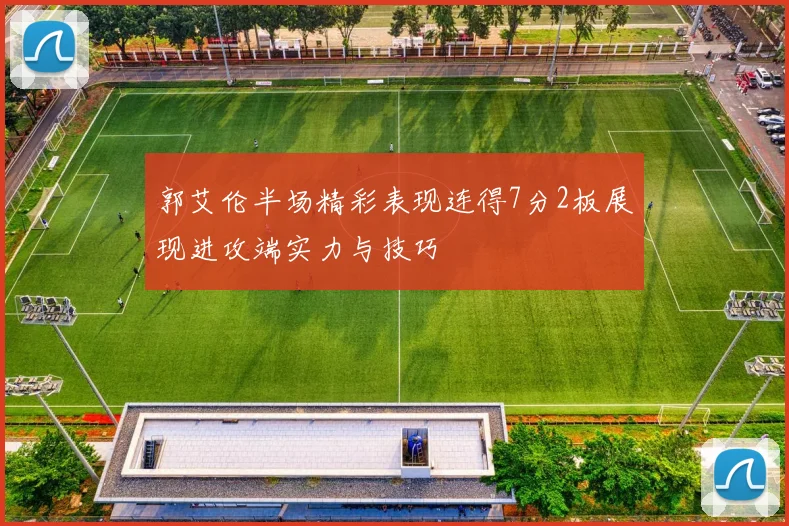 郭艾伦半场精彩表现连得7分2板展现进攻端实力与技巧