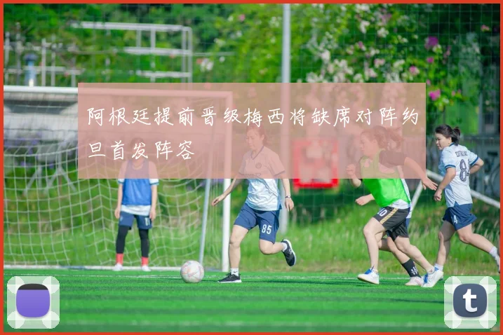 阿根廷提前晋级梅西将缺席对阵约旦首发阵容