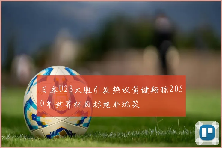 日本U23大胜引发热议黄健翔称2050年世界杯目标绝非玩笑