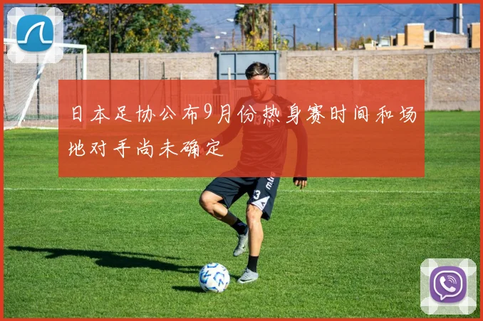 日本足协公布9月份热身赛时间和场地对手尚未确定