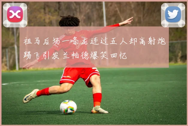 祖马后场一条龙连过五人却高射炮踢飞引发兰帕德爆笑回忆