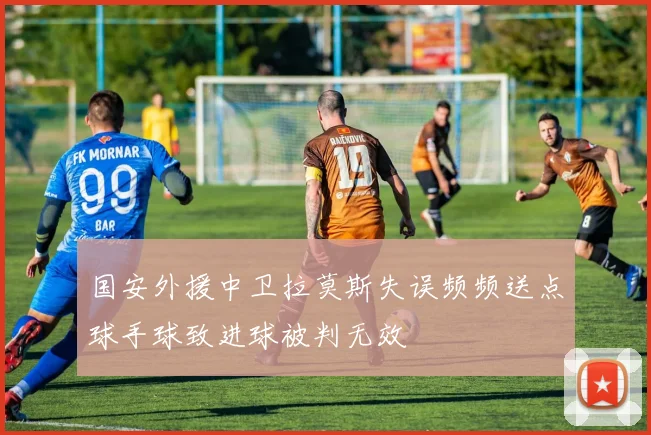 国安外援中卫拉莫斯失误频频送点球手球致进球被判无效