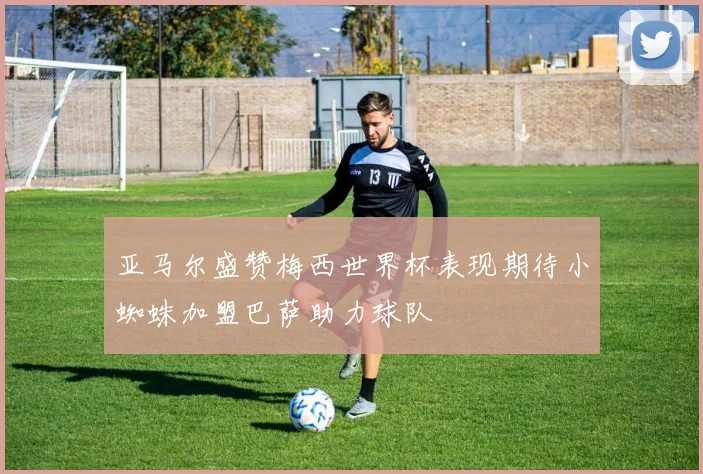 亚马尔盛赞梅西世界杯表现期待小蜘蛛加盟巴萨助力球队