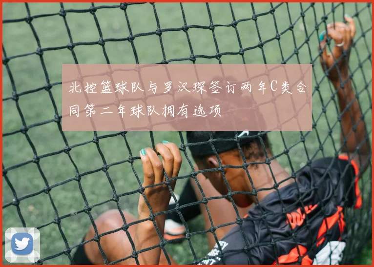 北控篮球队与罗汉琛签订两年C类合同第二年球队拥有选项
