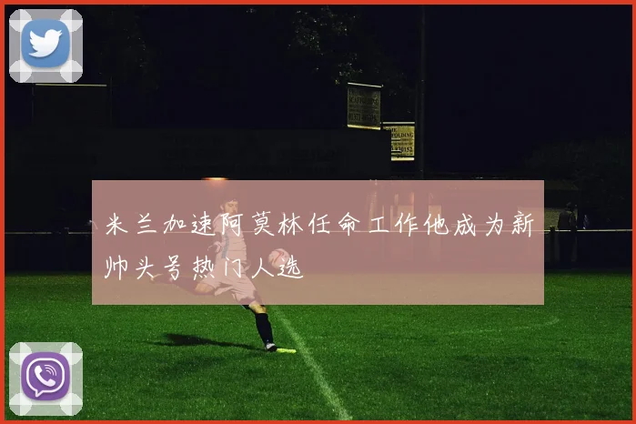 米兰加速阿莫林任命工作他成为新帅头号热门人选