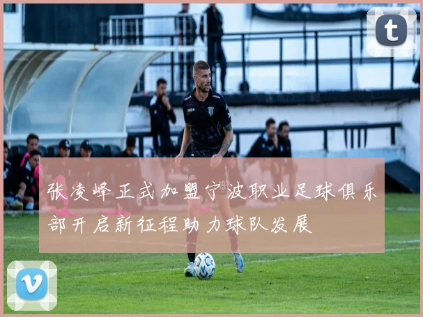 张凌峰正式加盟宁波职业足球俱乐部开启新征程助力球队发展