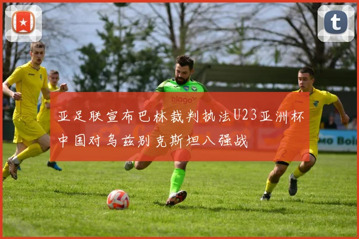 亚足联宣布巴林裁判执法U23亚洲杯中国对乌兹别克斯坦八强战