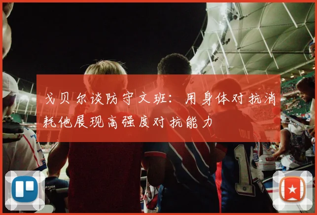戈贝尔谈防守文班：用身体对抗消耗他展现高强度对抗能力