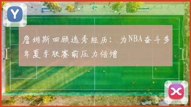詹姆斯回顾选秀经历：为NBA奋斗多年夏季联赛前压力倍增