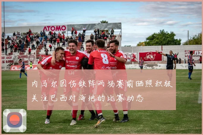 内马尔因伤缺阵两场赛前晒照积极关注巴西对海地的比赛动态