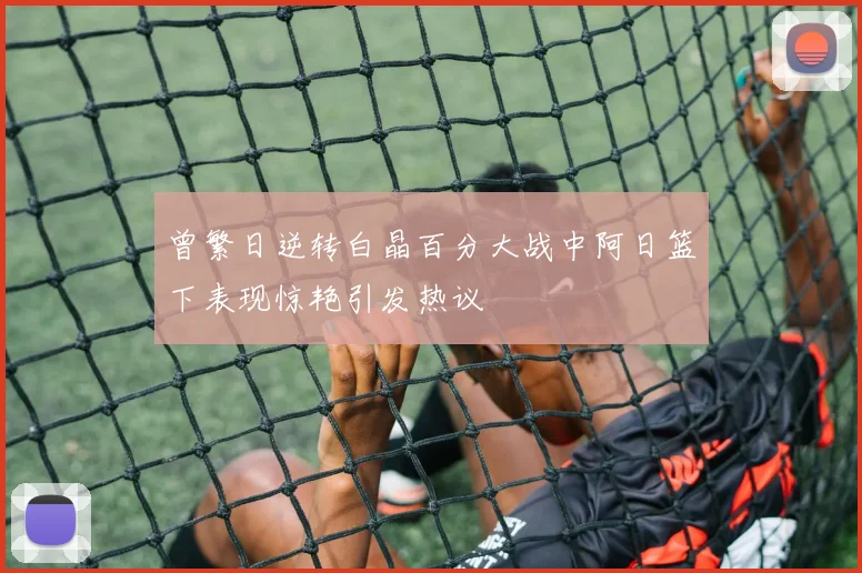 曾繁日逆转白晶百分大战中阿日篮下表现惊艳引发热议