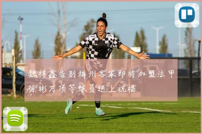 魏祥鑫告别梅州客家即将加盟法甲徐彬万项等球员送上祝福