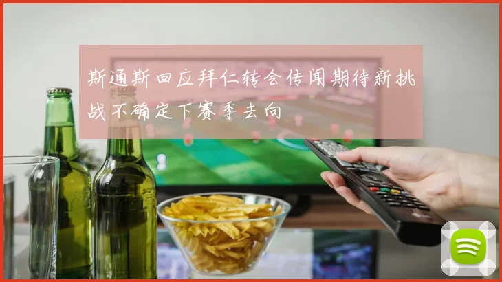 斯通斯回应拜仁转会传闻期待新挑战不确定下赛季去向
