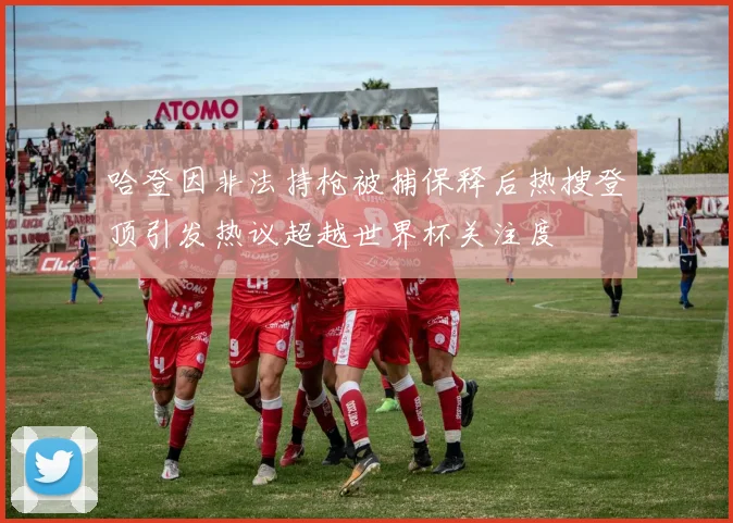 哈登因非法持枪被捕保释后热搜登顶引发热议超越世界杯关注度