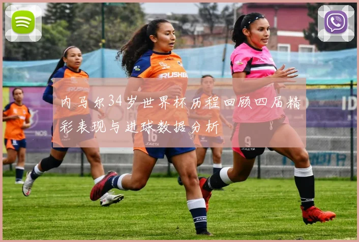 内马尔34岁世界杯历程回顾四届精彩表现与进球数据分析