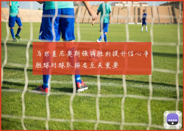 马尔基尼奥斯强调胜利提升信心净胜球对球队排名至关重要