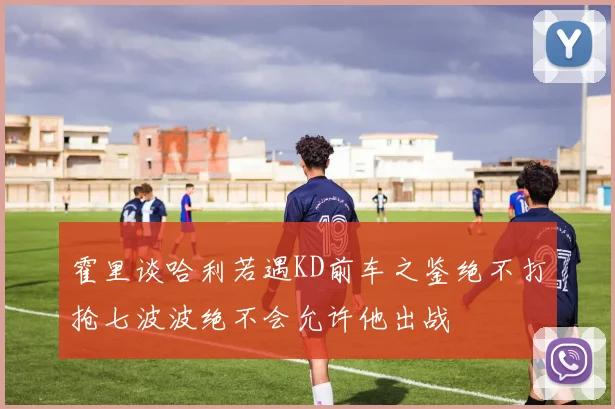 霍里谈哈利若遇KD前车之鉴绝不打抢七波波绝不会允许他出战