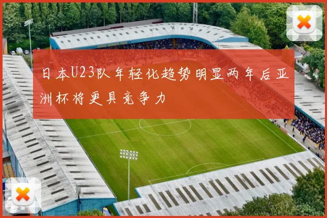 日本U23队年轻化趋势明显两年后亚洲杯将更具竞争力