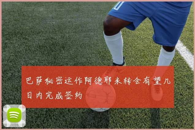 巴萨秘密运作阿德耶米转会有望几日内完成签约