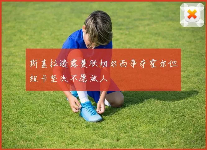 斯基拉透露曼联切尔西争夺霍尔但纽卡坚决不愿放人