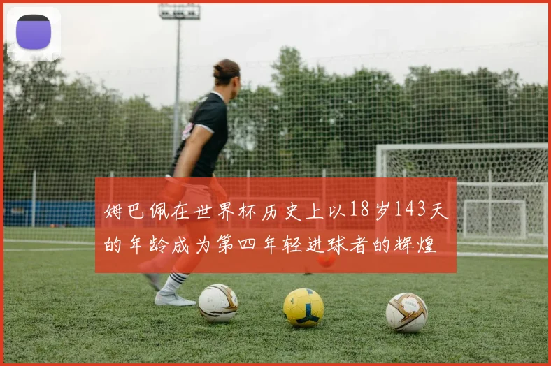 姆巴佩在世界杯历史上以18岁143天的年龄成为第四年轻进球者的辉煌时刻