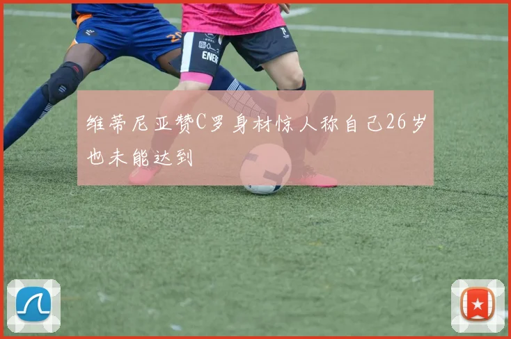 维蒂尼亚赞C罗身材惊人称自己26岁也未能达到