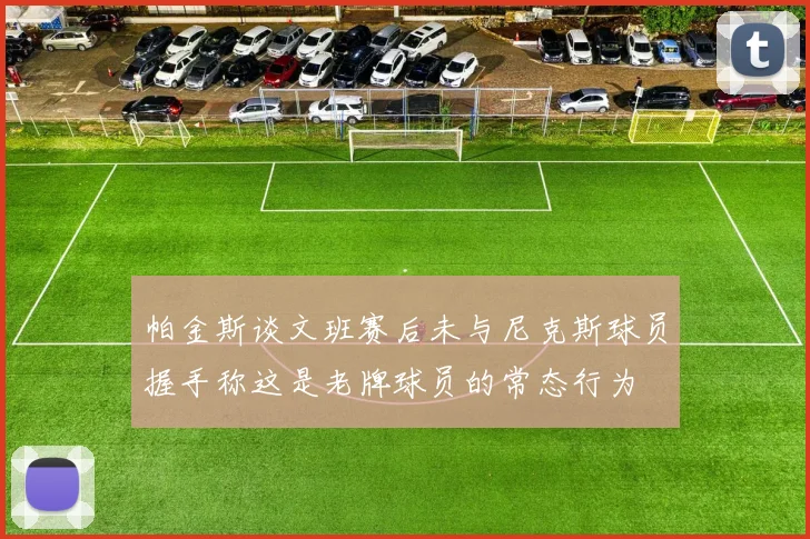 帕金斯谈文班赛后未与尼克斯球员握手称这是老牌球员的常态行为
