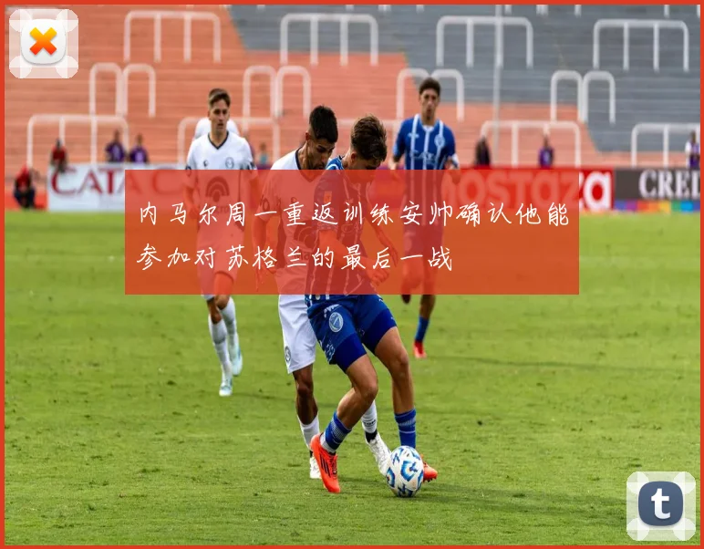 内马尔周一重返训练安帅确认他能参加对苏格兰的最后一战